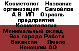 Косметолог › Название организации ­ Самойлов А.В, ИП › Отрасль предприятия ­ Косметология › Минимальный оклад ­ 1 - Все города Работа » Вакансии   . Ямало-Ненецкий АО,Муравленко г.